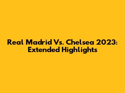 Real Madrid Vs. Chelsea 2023: Extended Highlights