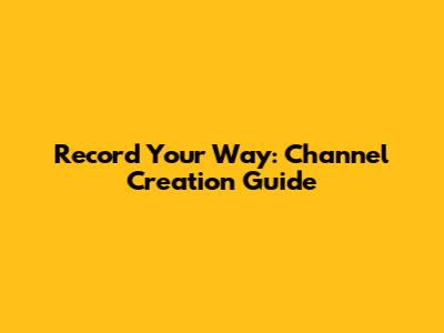 Record Your Way: Channel Creation Guide