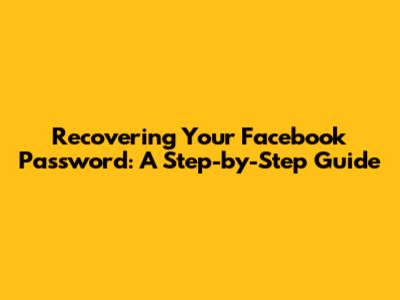 Recovering Your Facebook Password: A Step-by-Step Guide