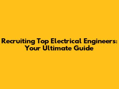 Recruiting Top Electrical Engineers: Your Ultimate Guide