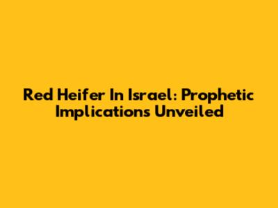 Red Heifer In Israel: Prophetic Implications Unveiled