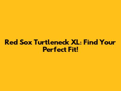 Red Sox Turtleneck XL: Find Your Perfect Fit!