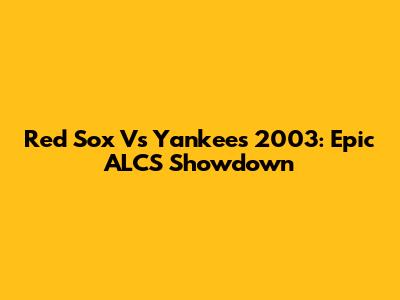 Red Sox Vs Yankees 2003: Epic ALCS Showdown