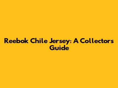 Reebok Chile Jersey: A Collector's Guide