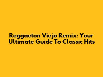 Reggaeton Viejo Remix: Your Ultimate Guide To Classic Hits