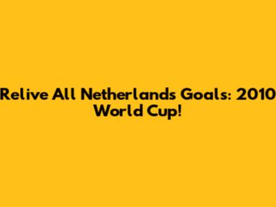 Relive All Netherlands Goals: 2010 World Cup!