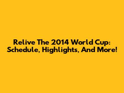Relive The 2014 World Cup: Schedule, Highlights, And More!