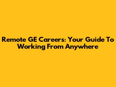 Remote GE Careers: Your Guide To Working From Anywhere
