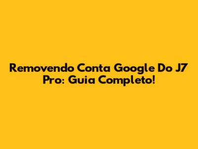 Removendo Conta Google Do J7 Pro: Guia Completo!