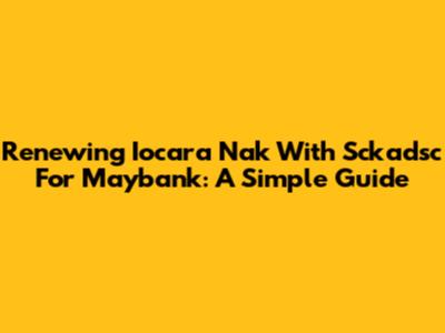 Renewing Iocara Nak With Sckadsc For Maybank: A Simple Guide