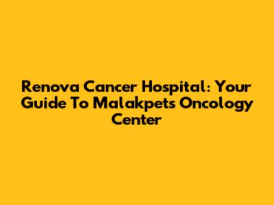 Renova Cancer Hospital: Your Guide To Malakpet's Oncology Center