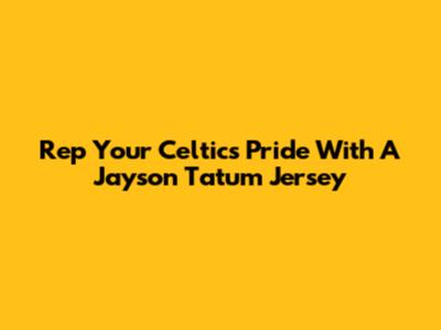 Rep Your Celtics Pride With A Jayson Tatum Jersey