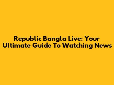 Republic Bangla Live: Your Ultimate Guide To Watching News