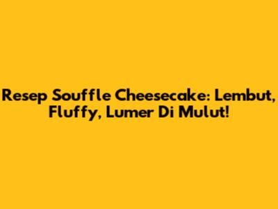 Resep Souffle Cheesecake: Lembut, Fluffy, Lumer Di Mulut!