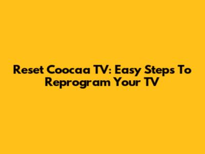 Reset Coocaa TV: Easy Steps To Reprogram Your TV