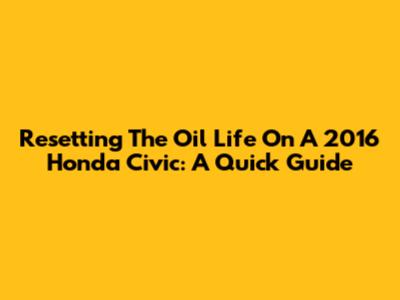 Resetting The Oil Life On A 2016 Honda Civic: A Quick Guide
