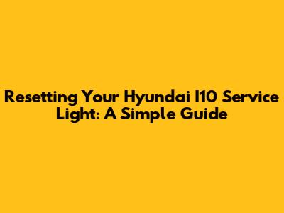 Resetting Your Hyundai I10 Service Light: A Simple Guide