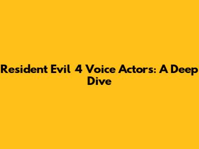 Resident Evil 4 Voice Actors: A Deep Dive