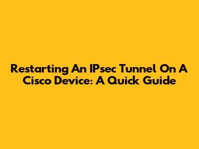 Restarting An IPsec Tunnel On A Cisco Device: A Quick Guide