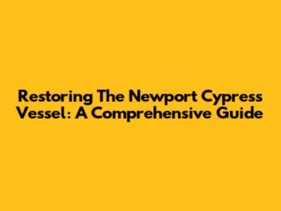 Restoring The Newport Cypress Vessel: A Comprehensive Guide