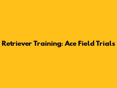 Retriever Training: Ace Field Trials