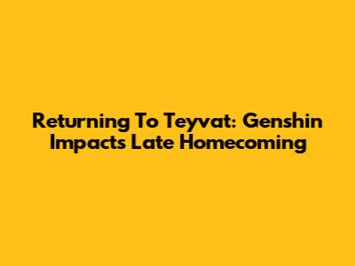 Returning To Teyvat: Genshin Impact's Late Homecoming