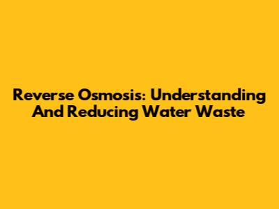 Reverse Osmosis: Understanding And Reducing Water Waste