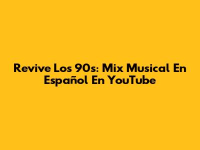 Revive Los 90s: Mix Musical En Español En YouTube