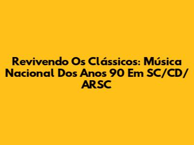 Revivendo Os Clássicos: Música Nacional Dos Anos 90 Em SC/CD/ARSC
