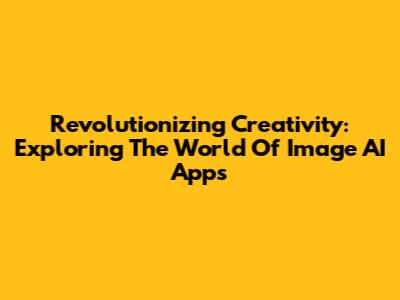 Revolutionizing Creativity: Exploring The World Of Image AI Apps
