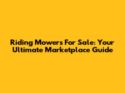Riding Mowers For Sale: Your Ultimate Marketplace Guide