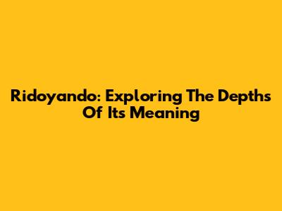 Ridoyando: Exploring The Depths Of Its Meaning