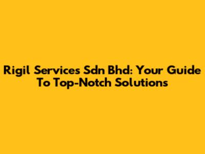 Rigil Services Sdn Bhd: Your Guide To Top-Notch Solutions