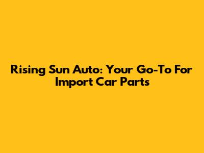 Rising Sun Auto: Your Go-To For Import Car Parts