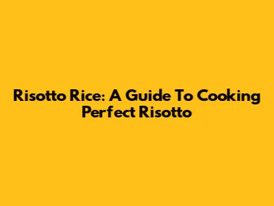 Risotto Rice: A Guide To Cooking Perfect Risotto