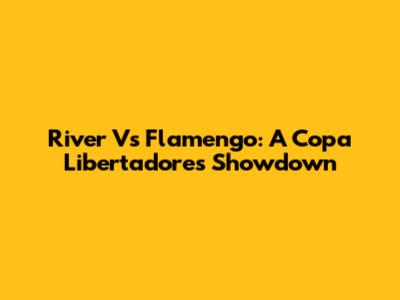 River Vs Flamengo: A Copa Libertadores Showdown