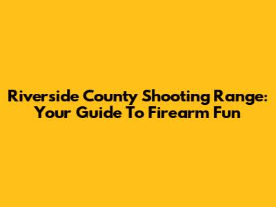 Riverside County Shooting Range: Your Guide To Firearm Fun