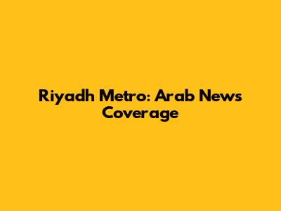 Riyadh Metro: Arab News Coverage