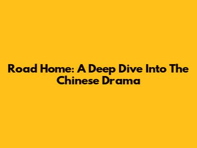 Road Home: A Deep Dive Into The Chinese Drama