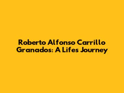 Roberto Alfonso Carrillo Granados: A Life's Journey