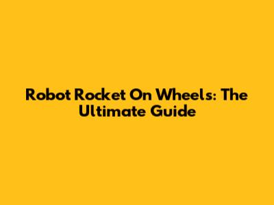 Robot Rocket On Wheels: The Ultimate Guide