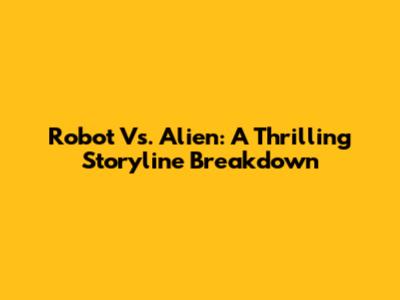 Robot Vs. Alien: A Thrilling Storyline Breakdown
