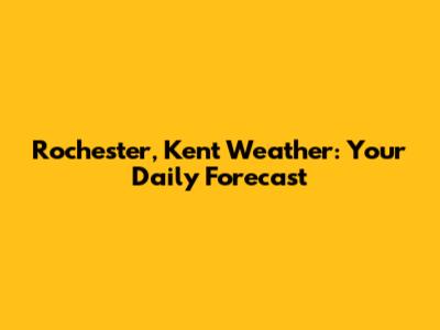 Rochester, Kent Weather: Your Daily Forecast