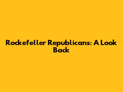 Rockefeller Republicans: A Look Back