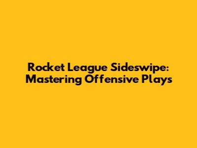 Rocket League Sideswipe: Mastering Offensive Plays