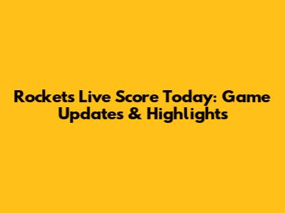 Rockets Live Score Today: Game Updates & Highlights