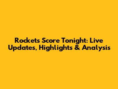 Rockets Score Tonight: Live Updates, Highlights & Analysis
