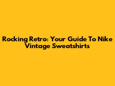 Rocking Retro: Your Guide To Nike Vintage Sweatshirts