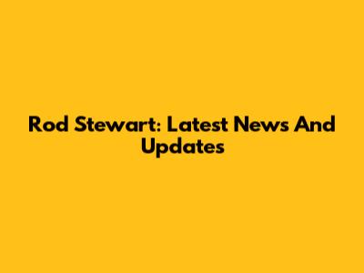 Rod Stewart: Latest News And Updates