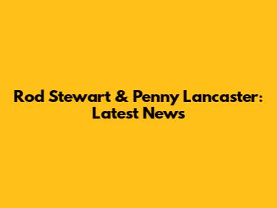 Rod Stewart & Penny Lancaster: Latest News